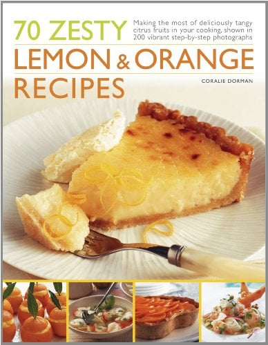 70 Zesty Lemon Orange Recipes Making The Most Of Deliciously Tangy Citrus Fruits In Your Cooking Shown In 200 Vibrant Stepbystep Photographs