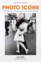 Photo Icons. 50 Landmark Photographs and Their Stories