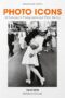 Photo Icons. 50 Landmark Photographs and Their Stories