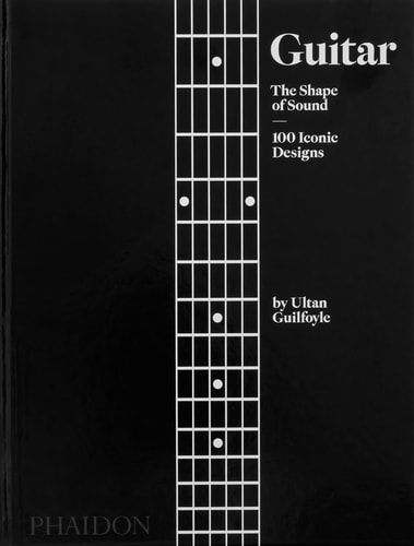Guitar The Shape of Sound : 100 Iconic Designs