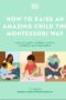 How to Raise an Amazing Child the Montessori Way by DK