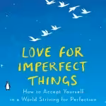 Love for Imperfect Things: How to Accept Yourself in a World Striving for Perfection